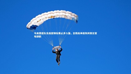 球速官网-马来西亚队东南亚锦标赛止步八强，主教练承担失利责任宣布辞职