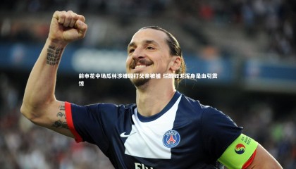 球速官网-前申花中场瓜林涉嫌殴打父亲被捕 烂醉如泥浑身是血引震惊